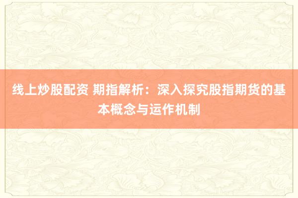 线上炒股配资 期指解析：深入探究股指期货的基本概念与运作机制