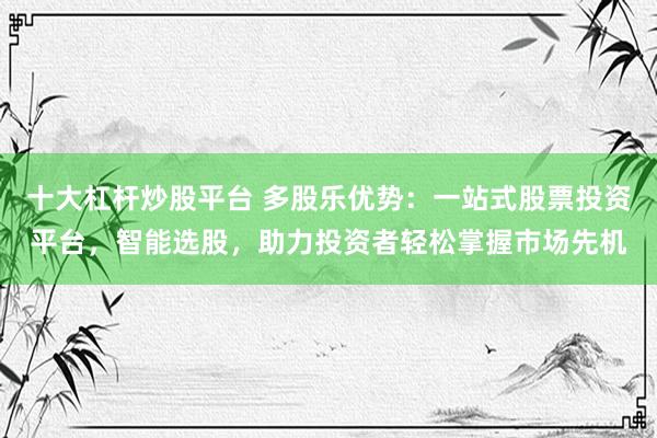 十大杠杆炒股平台 多股乐优势：一站式股票投资平台，智能选股，助力投资者轻松掌握市场先机
