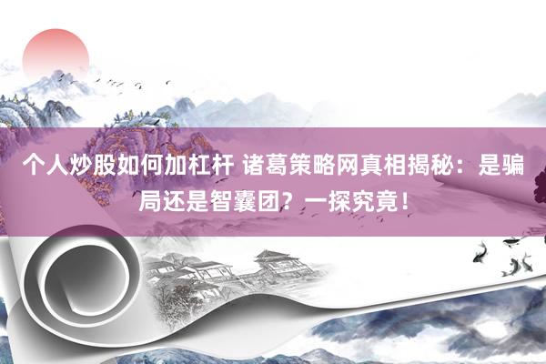 个人炒股如何加杠杆 诸葛策略网真相揭秘：是骗局还是智囊团？一探究竟！