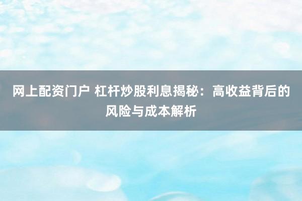 网上配资门户 杠杆炒股利息揭秘：高收益背后的风险与成本解析