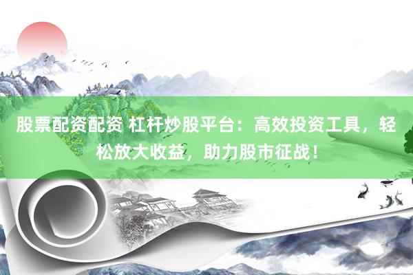 股票配资配资 杠杆炒股平台：高效投资工具，轻松放大收益，助力股市征战！