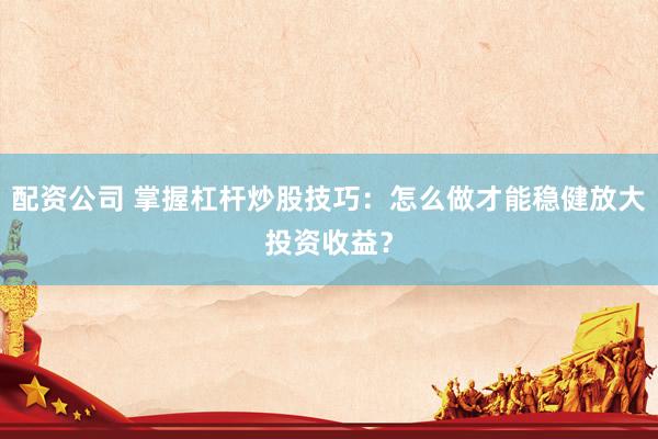 配资公司 掌握杠杆炒股技巧：怎么做才能稳健放大投资收益？
