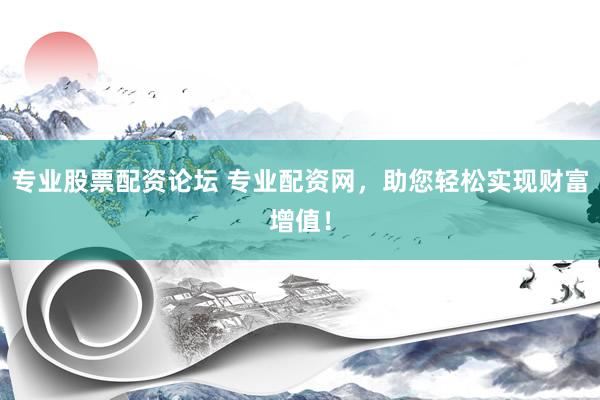 专业股票配资论坛 专业配资网，助您轻松实现财富增值！