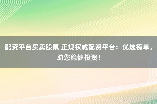配资平台买卖股票 正规权威配资平台：优选榜单，助您稳健投资！