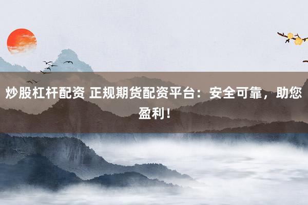 炒股杠杆配资 正规期货配资平台:安全可靠,助您盈利!
