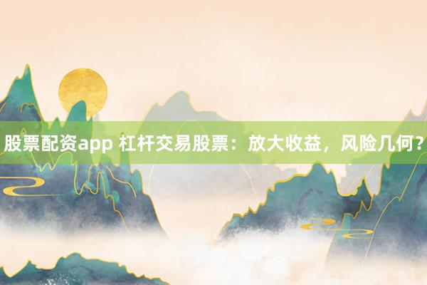 股票配资app 杠杆交易股票：放大收益，风险几何？