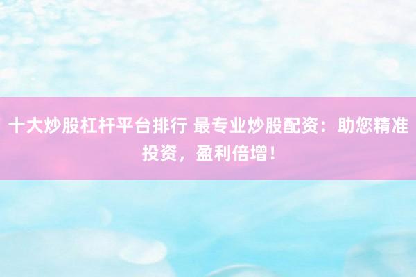 十大炒股杠杆平台排行 最专业炒股配资：助您精准投资，盈利倍增！