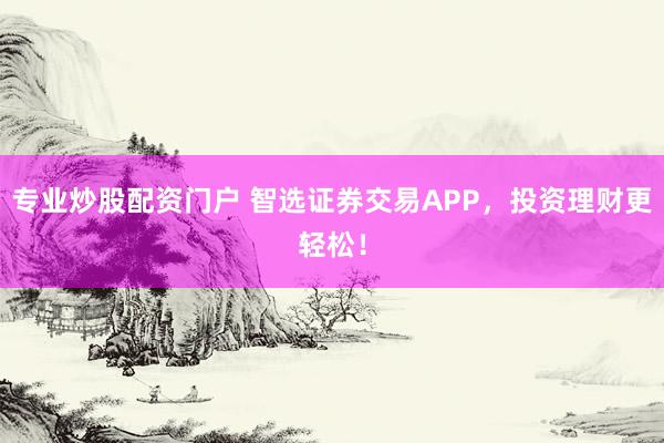 专业炒股配资门户 智选证券交易APP，投资理财更轻松！