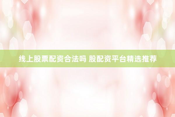 线上股票配资合法吗 股配资平台精选推荐