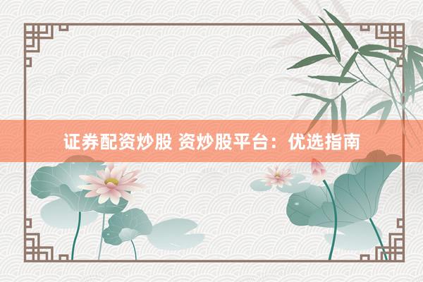 证券配资炒股 资炒股平台:优选指南