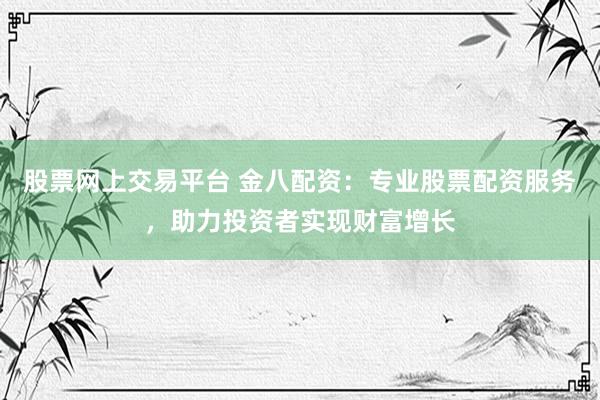 股票网上交易平台 金八配资:专业股票配资服务,助力投资者实现财富增长
