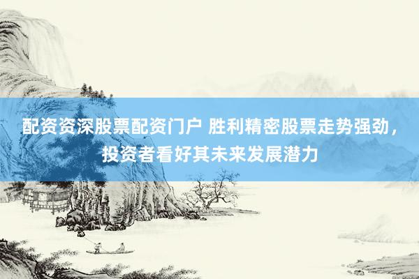 配资资深股票配资门户 胜利精密股票走势强劲，投资者看好其未来发展潜力