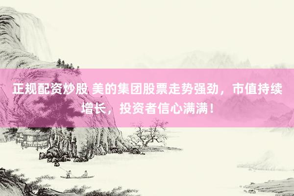 正规配资炒股 美的集团股票走势强劲，市值持续增长，投资者信心满满！