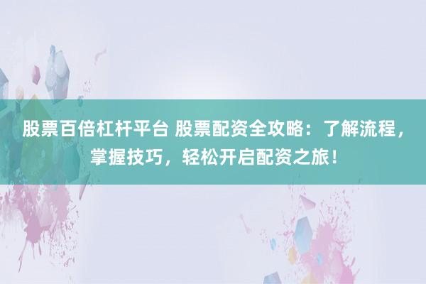 股票百倍杠杆平台 股票配资全攻略：了解流程，掌握技巧，轻松开启配资之旅！