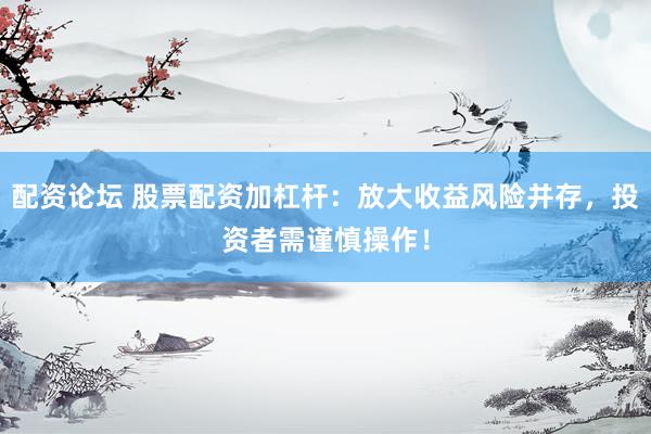 配资论坛 股票配资加杠杆：放大收益风险并存，投资者需谨慎操作！