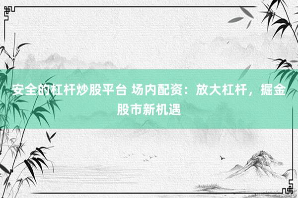 安全的杠杆炒股平台 场内配资：放大杠杆，掘金股市新机遇