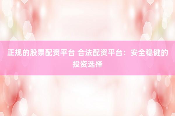 正规的股票配资平台 合法配资平台：安全稳健的投资选择