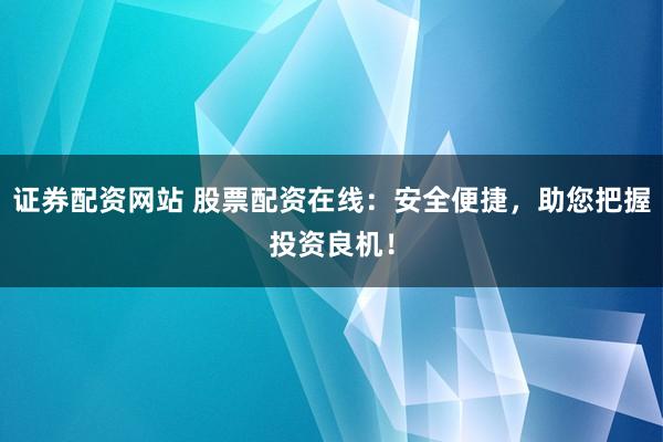 证券配资网站 股票配资在线:安全便捷,助您把握投资良机!