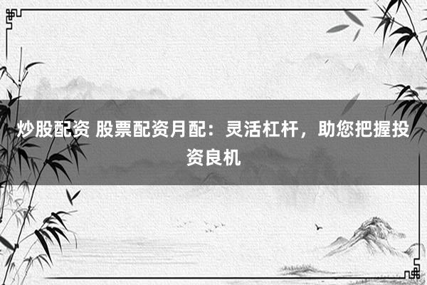 炒股配资 股票配资月配:灵活杠杆,助您把握投资良机