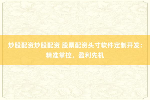 炒股配资炒股配资 股票配资头寸软件定制开发：精准掌控，盈利先机
