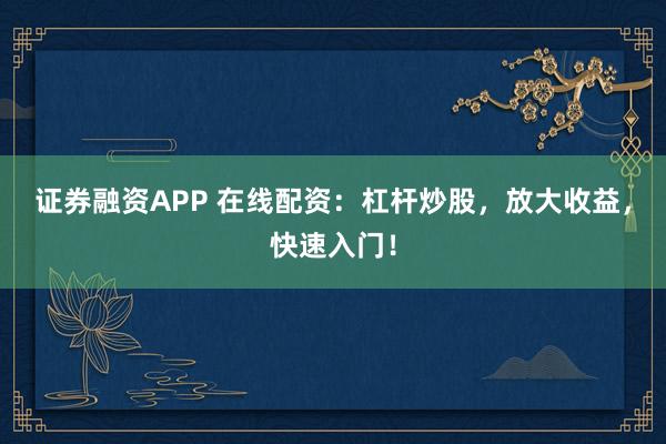 证券融资APP 在线配资：杠杆炒股，放大收益，快速入门！