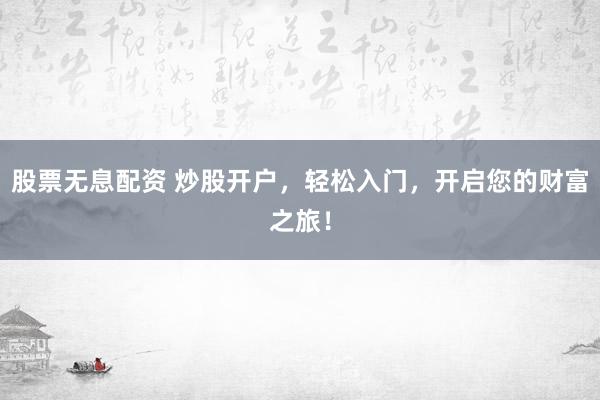 股票无息配资 炒股开户，轻松入门，开启您的财富之旅！