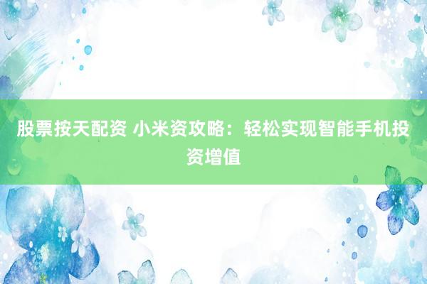 股票按天配资 小米资攻略：轻松实现智能手机投资增值