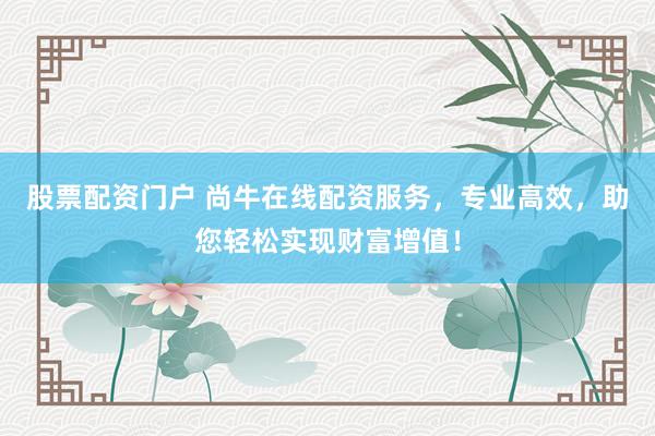 股票配资门户 尚牛在线配资服务，专业高效，助您轻松实现财富增值！