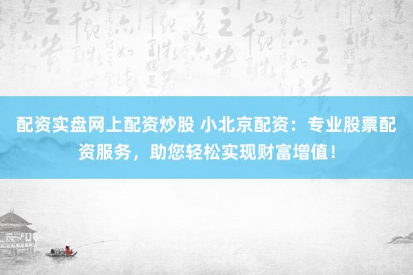 配资实盘网上配资炒股 小北京配资：专业股票配资服务，助您轻松实现财富增值！