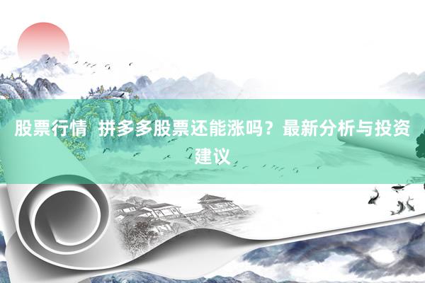 股票行情  拼多多股票还能涨吗？最新分析与投资建议