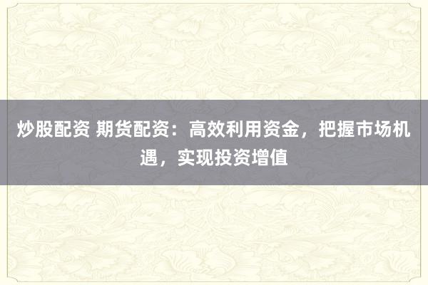 炒股配资 期货配资：高效利用资金，把握市场机遇，实现投资增值
