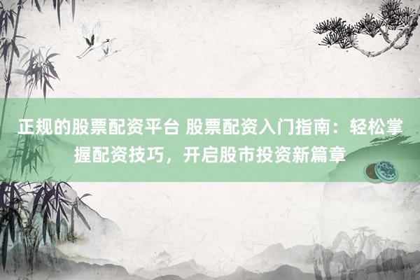 正规的股票配资平台 股票配资入门指南:轻松掌握配资技巧,开启股市投资新篇章