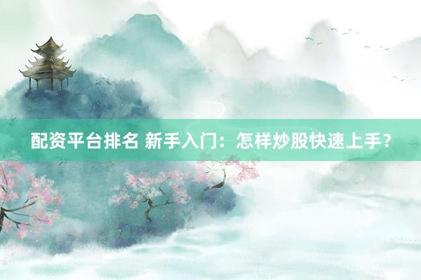 配资平台排名 新手入门：怎样炒股快速上手？