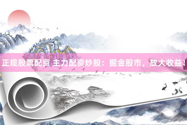 正规股票配资 主力配资炒股：掘金股市，放大收益！