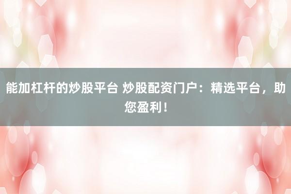 能加杠杆的炒股平台 炒股配资门户：精选平台，助您盈利！