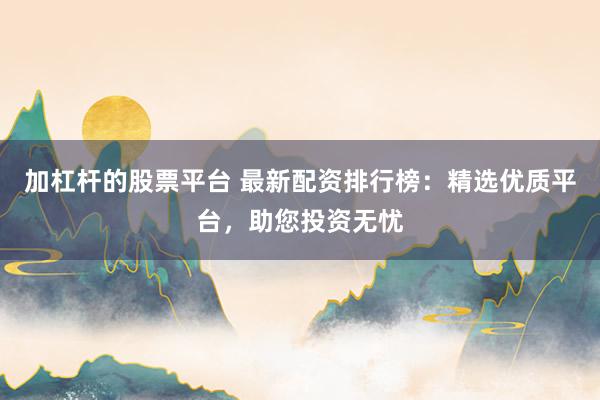 加杠杆的股票平台 最新配资排行榜:精选优质平台,助您投资无忧