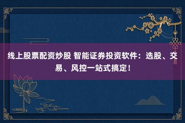 线上股票配资炒股 智能证券投资软件：选股、交易、风控一站式搞定！