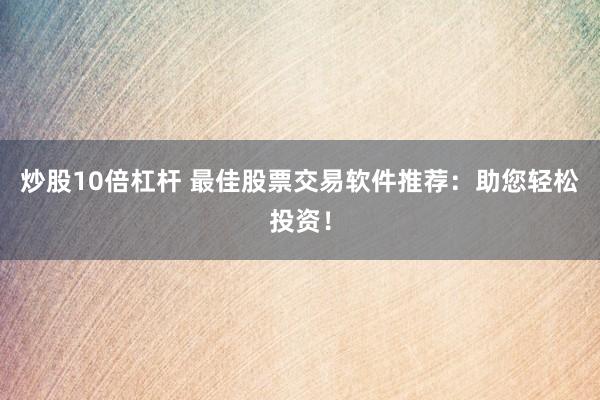 炒股10倍杠杆 最佳股票交易软件推荐：助您轻松投资！