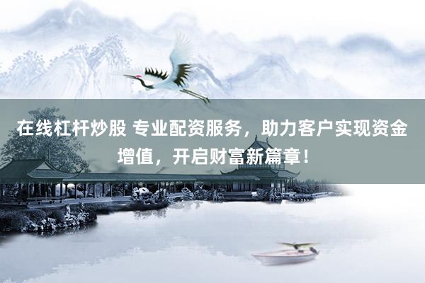 在线杠杆炒股 专业配资服务，助力客户实现资金增值，开启财富新篇章！