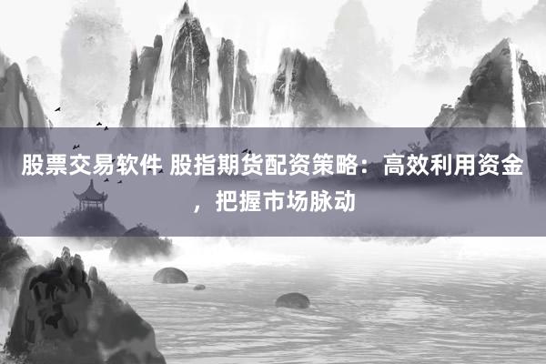 股票交易软件 股指期货配资策略：高效利用资金，把握市场脉动