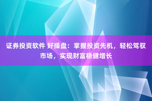 证券投资软件 好操盘：掌握投资先机，轻松驾驭市场，实现财富稳健增长