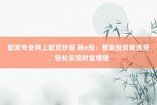 配资专业网上配资炒股 融e投：智能投资新选择，轻松实现财富增值