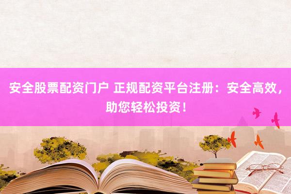 安全股票配资门户 正规配资平台注册：安全高效，助您轻松投资！