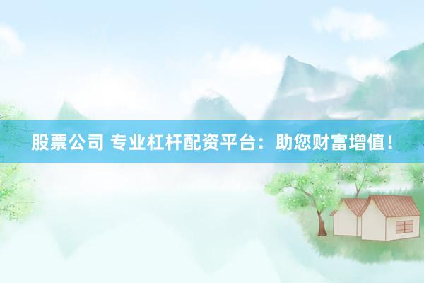 股票公司 专业杠杆配资平台：助您财富增值！