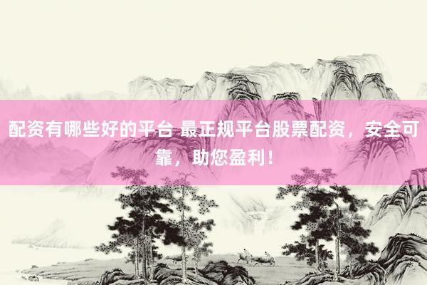 配资有哪些好的平台 最正规平台股票配资，安全可靠，助您盈利！