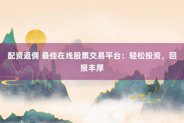 配资返佣 最佳在线股票交易平台：轻松投资，回报丰厚