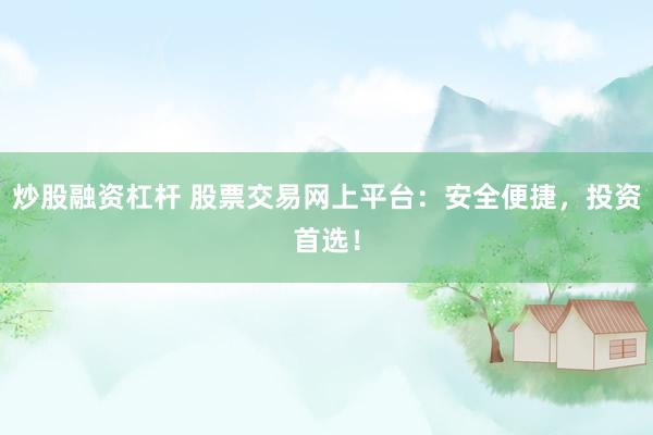 炒股融资杠杆 股票交易网上平台：安全便捷，投资首选！