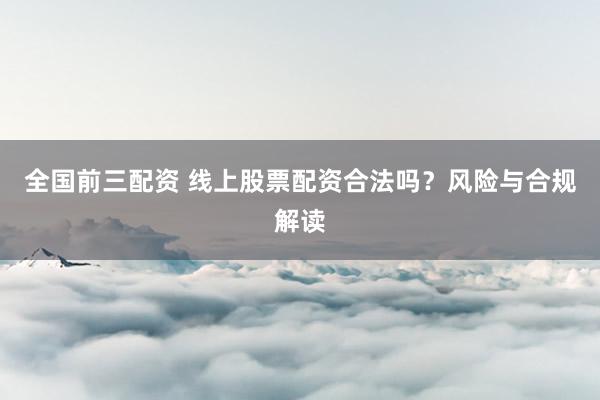 全国前三配资 线上股票配资合法吗？风险与合规解读