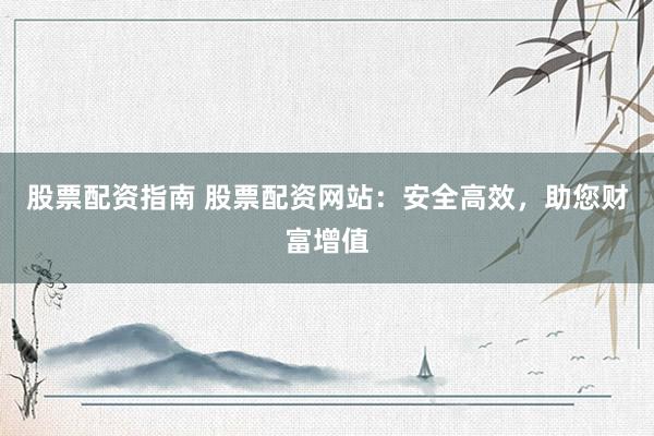 股票配资指南 股票配资网站:安全高效,助您财富增值