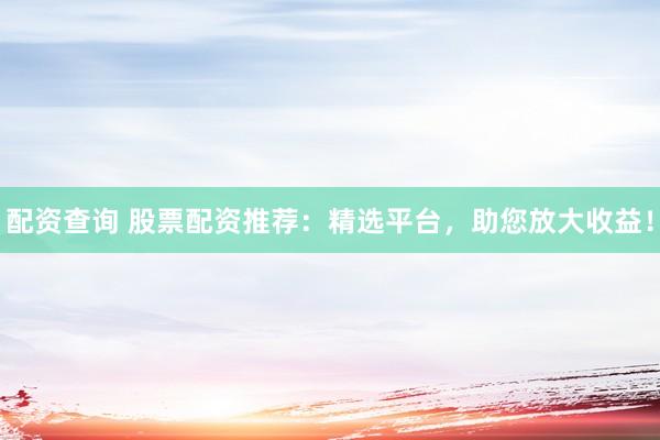 配资查询 股票配资推荐：精选平台，助您放大收益！